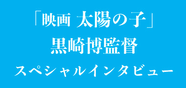 「映画太陽の子」黒崎博監督スペシャルインタビュー