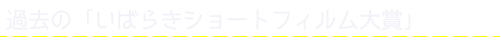 過去の「いばらきショートフィルム大賞」